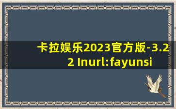 卡拉娱乐2023官方版-3.22 Inurl:fayunsi